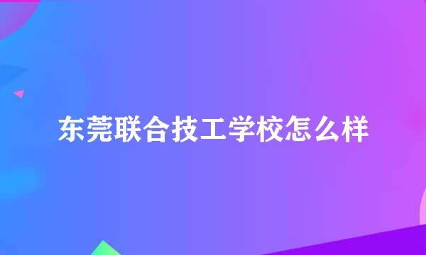 东莞联合技工学校怎么样