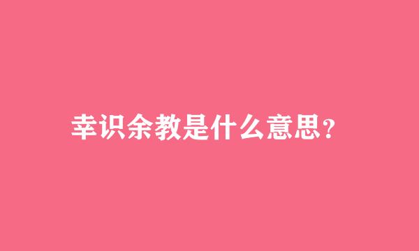 幸识余教是什么意思？