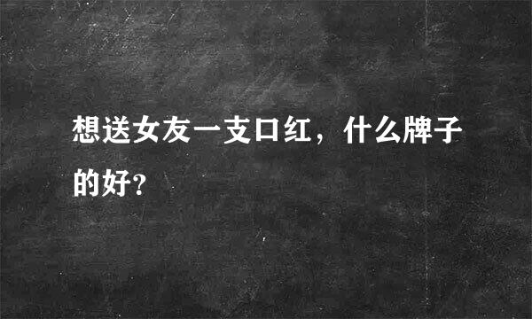 想送女友一支口红，什么牌子的好？