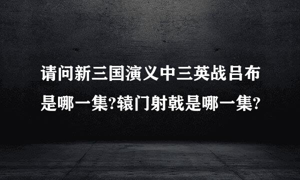 请问新三国演义中三英战吕布是哪一集?辕门射戟是哪一集?