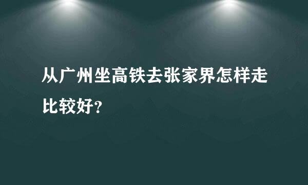 从广州坐高铁去张家界怎样走比较好？