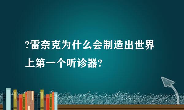 ?雷奈克为什么会制造出世界上第一个听诊器?