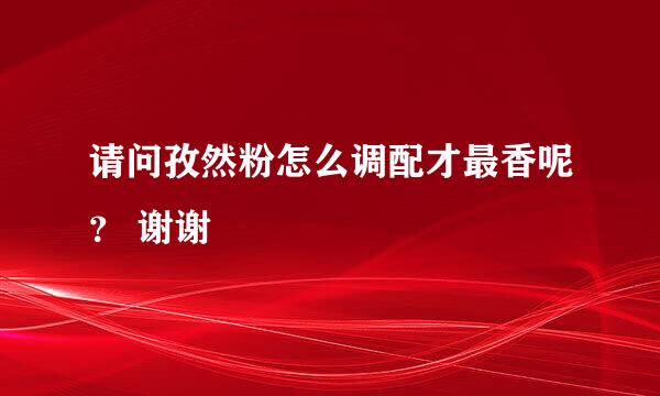 请问孜然粉怎么调配才最香呢？ 谢谢