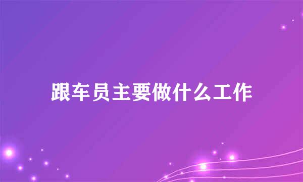 跟车员主要做什么工作