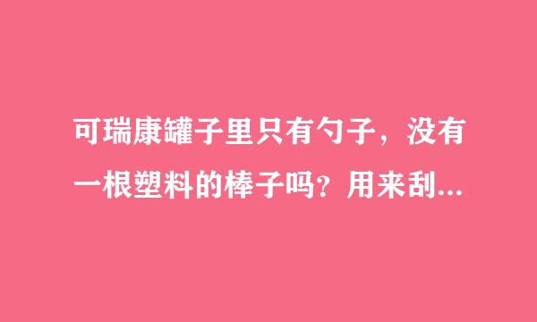 可瑞康罐子里只有勺子，没有一根塑料的棒子吗？用来刮出勺子上多余的奶粉的。