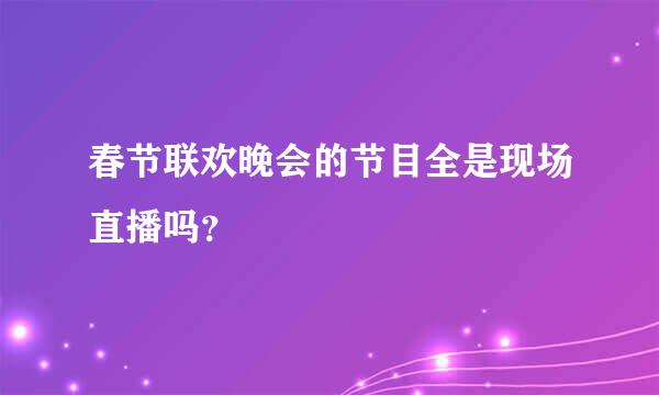 春节联欢晚会的节目全是现场直播吗？