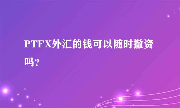 PTFX外汇的钱可以随时撤资吗？