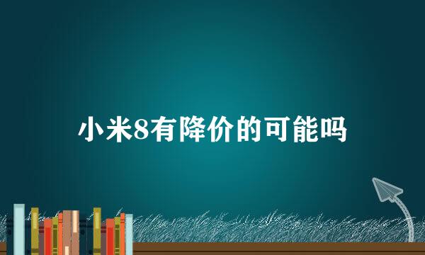 小米8有降价的可能吗