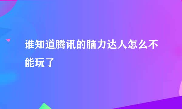 谁知道腾讯的脑力达人怎么不能玩了