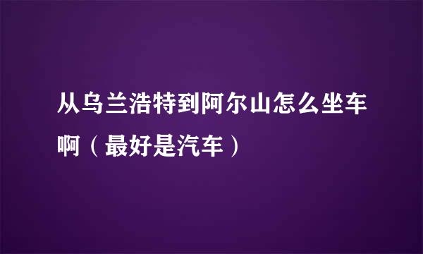 从乌兰浩特到阿尔山怎么坐车啊（最好是汽车）