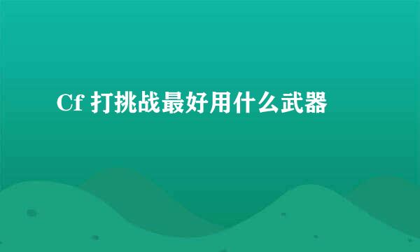 Cf 打挑战最好用什么武器