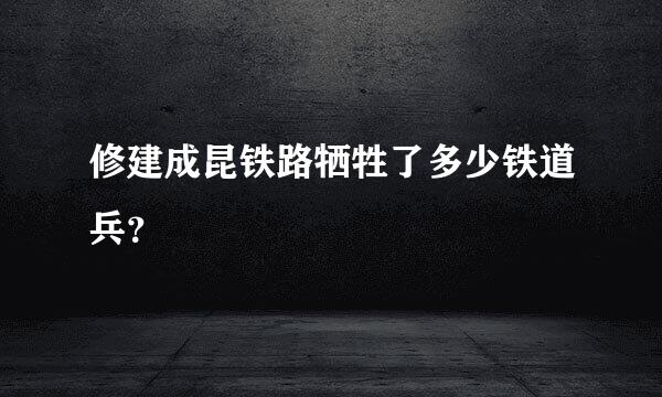 修建成昆铁路牺牲了多少铁道兵？