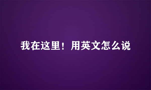 我在这里！用英文怎么说