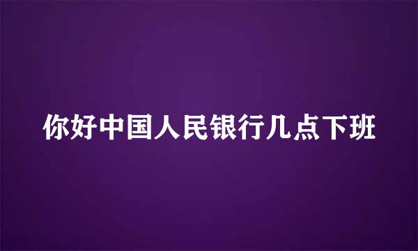 你好中国人民银行几点下班