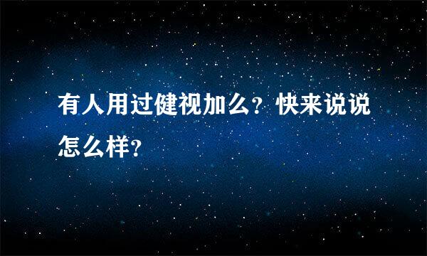 有人用过健视加么？快来说说怎么样？