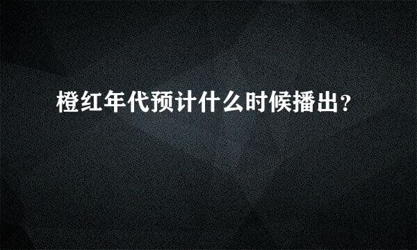 橙红年代预计什么时候播出？