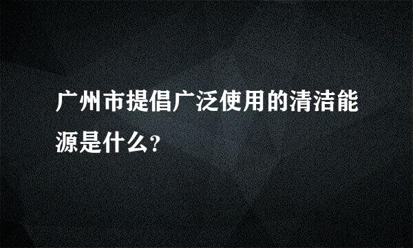 广州市提倡广泛使用的清洁能源是什么？