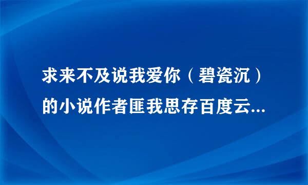 求来不及说我爱你（碧瓷沉）的小说作者匪我思存百度云或者是微盘