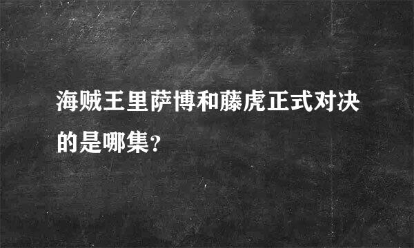 海贼王里萨博和藤虎正式对决的是哪集？