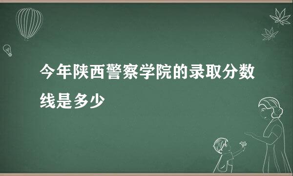 今年陕西警察学院的录取分数线是多少