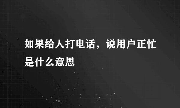 如果给人打电话，说用户正忙是什么意思