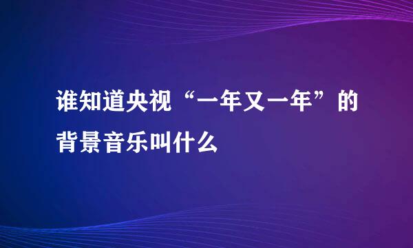 谁知道央视“一年又一年”的背景音乐叫什么