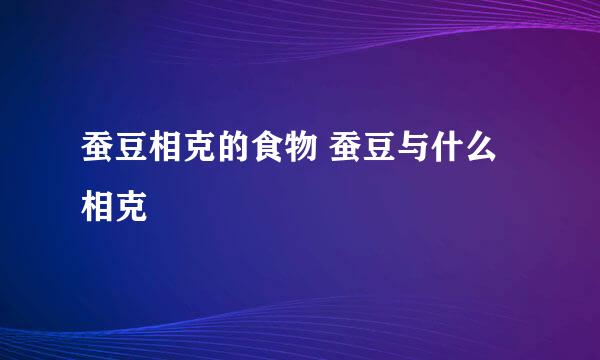 蚕豆相克的食物 蚕豆与什么相克