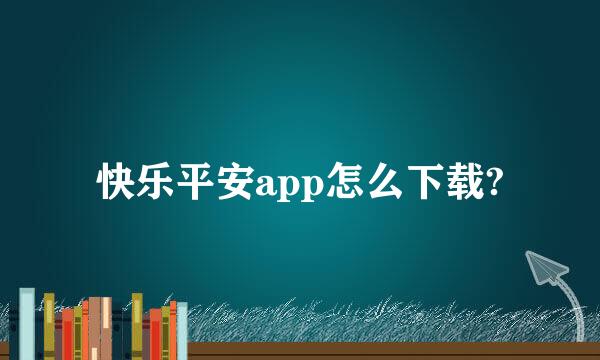 快乐平安app怎么下载?