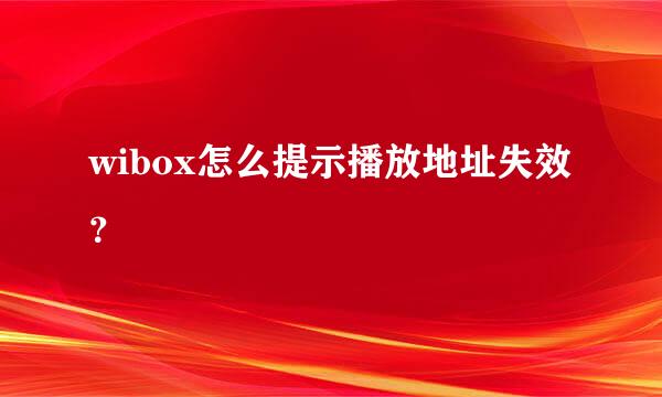 wibox怎么提示播放地址失效？