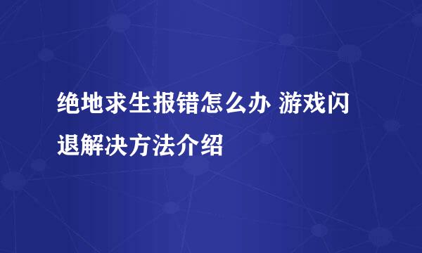 绝地求生报错怎么办 游戏闪退解决方法介绍