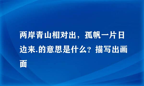 两岸青山相对出，孤帆一片日边来.的意思是什么？描写出画面