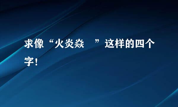 求像“火炎焱燚”这样的四个字！