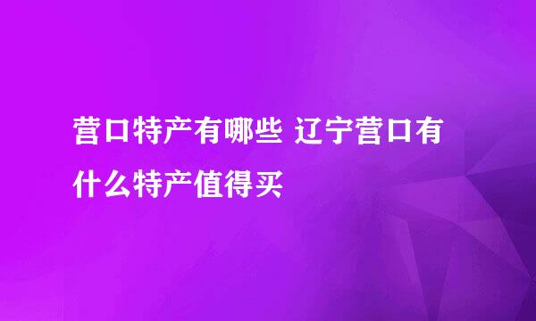 营口特产有哪些 辽宁营口有什么特产值得买