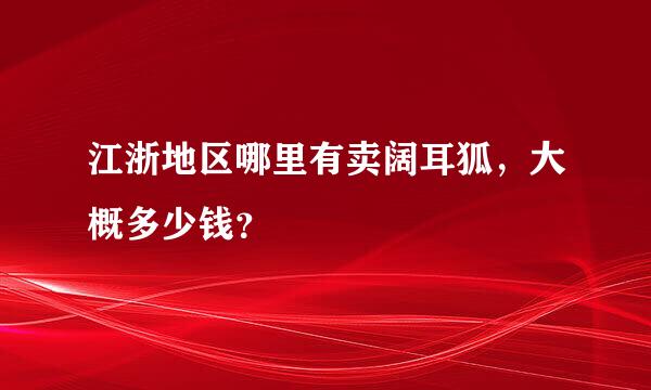 江浙地区哪里有卖阔耳狐，大概多少钱？