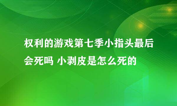 权利的游戏第七季小指头最后会死吗 小剥皮是怎么死的