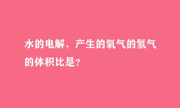 水的电解，产生的氧气的氢气的体积比是？