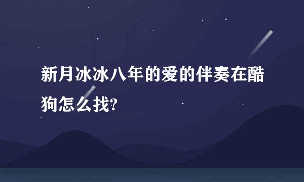 新月冰冰八年的爱的伴奏在酷狗怎么找?