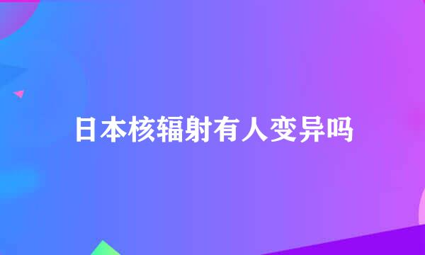 日本核辐射有人变异吗