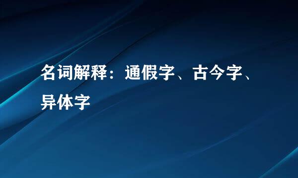 名词解释：通假字、古今字、异体字