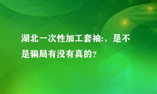 湖北一次性加工套袖:，是不是骗局有没有真的？