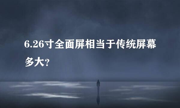 6.26寸全面屏相当于传统屏幕多大？