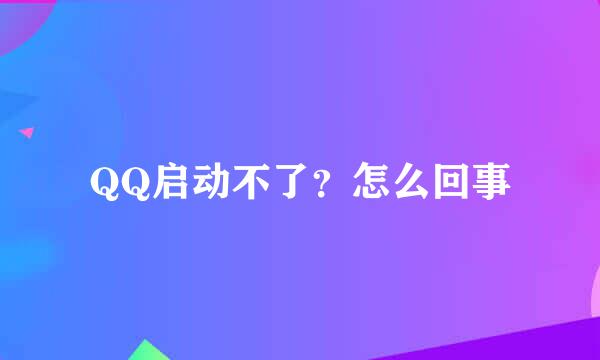 QQ启动不了？怎么回事