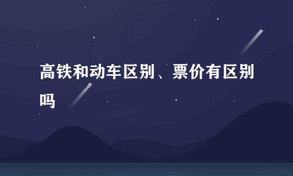 高铁和动车区别、票价有区别吗