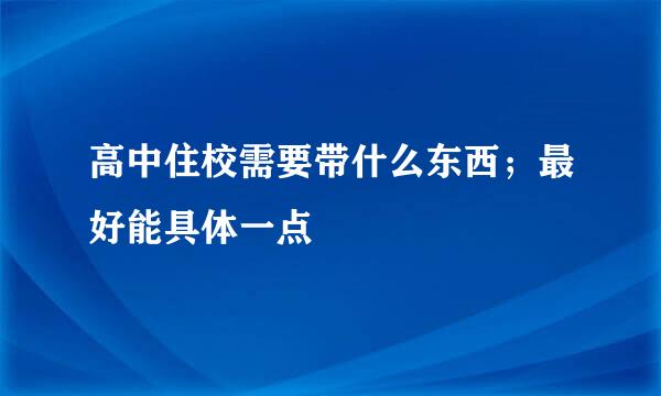 高中住校需要带什么东西；最好能具体一点