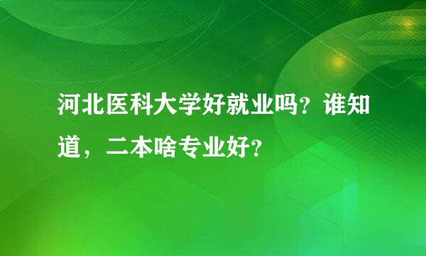 河北医科大学好就业吗？谁知道，二本啥专业好？