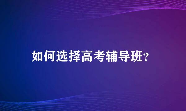 如何选择高考辅导班？