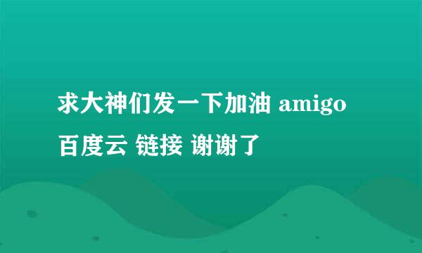 求大神们发一下加油 amigo 百度云 链接 谢谢了