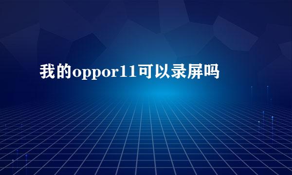 我的oppor11可以录屏吗