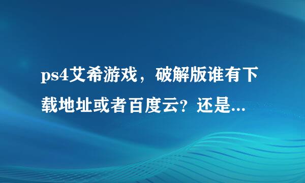 ps4艾希游戏，破解版谁有下载地址或者百度云？还是没有破解？