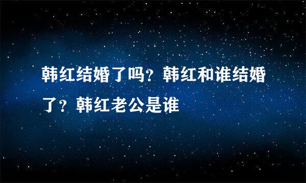 韩红结婚了吗？韩红和谁结婚了？韩红老公是谁